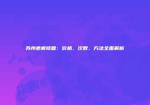 苏州疤痕修复：价格、次数、方法全面解析
