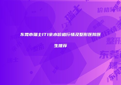 东莞市瑞士ITI亲水价格行情及整形医院医生推荐