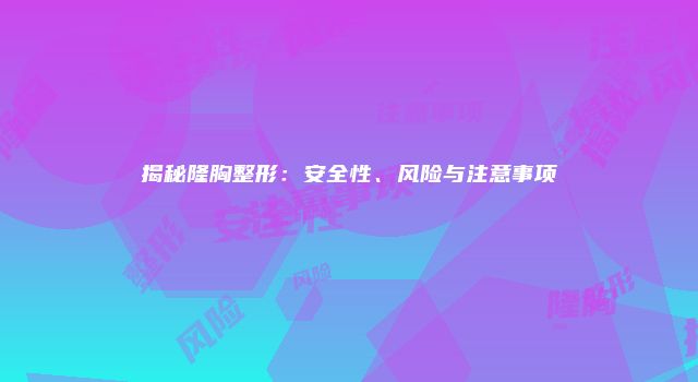 揭秘隆胸整形：安全性、风险与注意事项