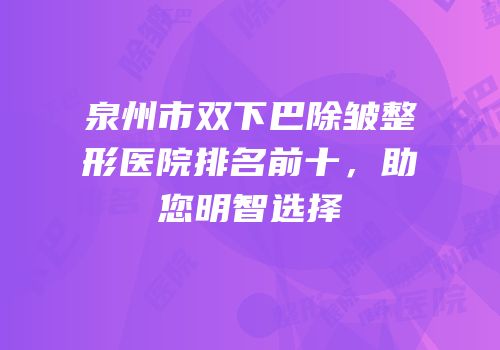 泉州市双下巴除皱整形医院排名前十，助您明智选择