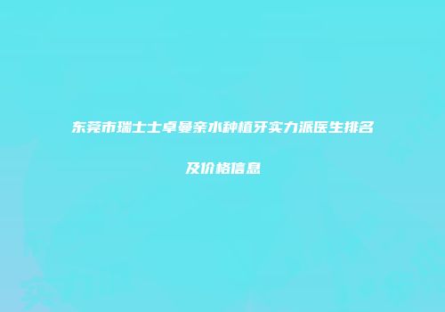 东莞市瑞士士卓曼亲水种植牙实力派医生排名及价格信息