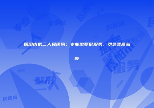 岳阳市第二人民医院：专业微整形服务，塑造美丽新颜