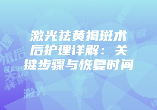 激光祛黄褐斑术后护理详解：关键步骤与恢复时间