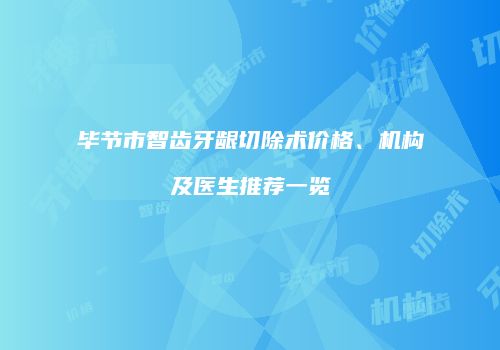 毕节市智齿牙龈切除术价格、机构及医生推荐一览
