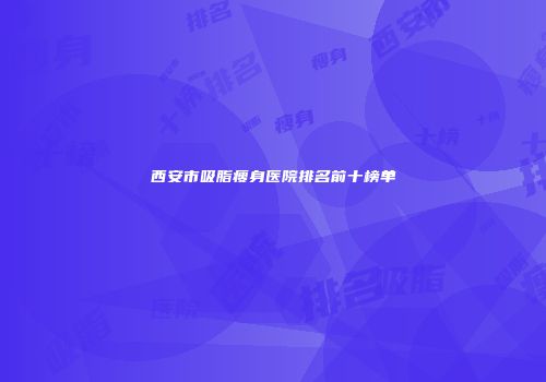 西安市吸脂瘦身医院排名前十榜单