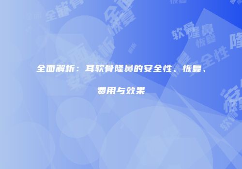 全面解析：耳软骨隆鼻的安全性、恢复、费用与效果