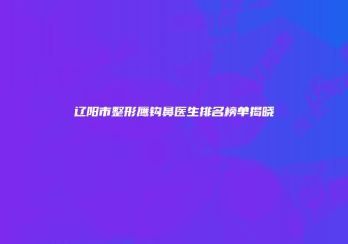 辽阳市整形鹰钩鼻医生排名榜单揭晓
