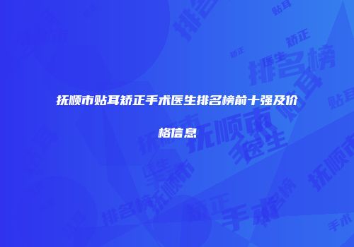 抚顺市贴耳矫正手术医生排名榜前十强及价格信息