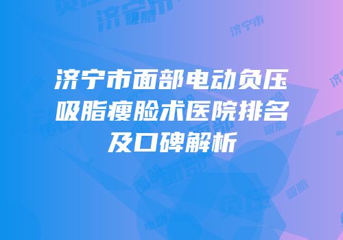 济宁市面部电动负压吸脂瘦脸术医院排名及口碑解析