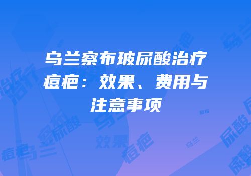 乌兰察布玻尿酸治疗痘疤：效果、费用与注意事项