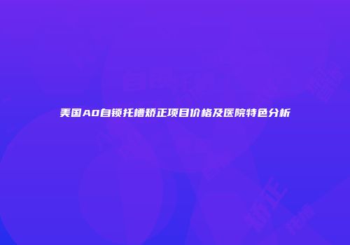 美国A0自锁托槽矫正项目价格及医院特色分析