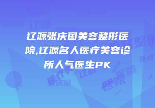 辽源张庆国美容整形医院,辽源名人医疗美容诊所人气医生PK