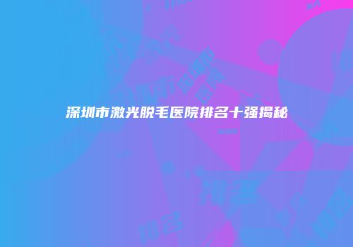 深圳市激光脱毛医院排名十强揭秘