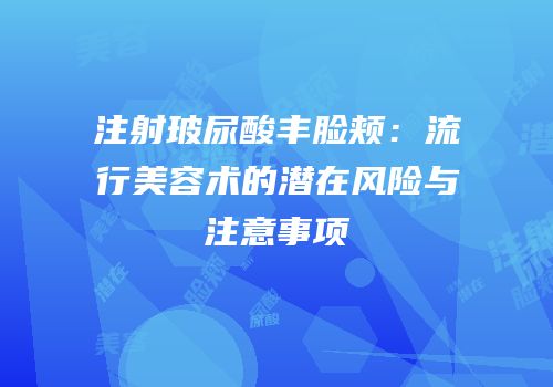 注射玻尿酸丰脸颊：流行美容术的潜在风险与注意事项