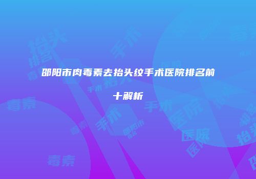 邵阳市肉毒素去抬头纹手术医院排名前十解析