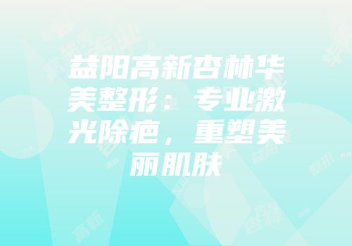 益阳高新杏林华美整形：专业激光除疤，重塑美丽肌肤