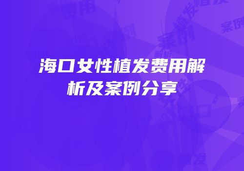 海口女性植发费用解析及案例分享
