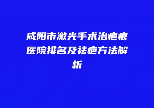咸阳市激光手术治疤痕医院排名及祛疤方法解析