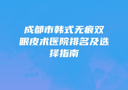 成都市韩式无痕双眼皮术医院排名及选择指南