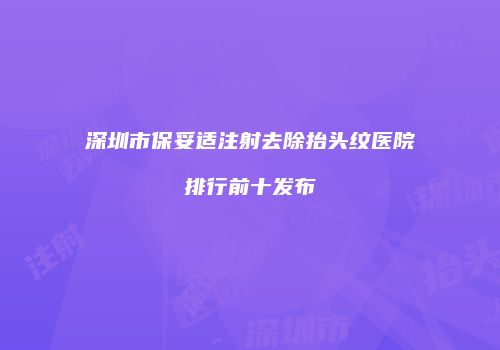 深圳市保妥适注射去除抬头纹医院排行前十发布