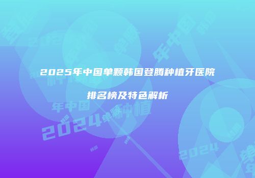 2025年中国单颗韩国登腾种植牙医院排名榜及特色解析