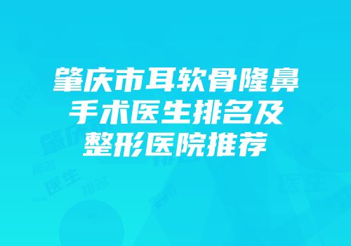 肇庆市耳软骨隆鼻手术医生排名及整形医院推荐
