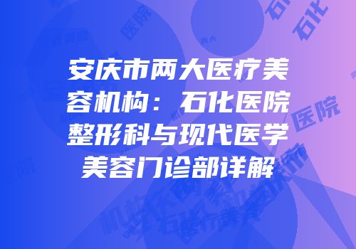 安庆市两大医疗美容机构：石化医院整形科与现代医学美容门诊部详解