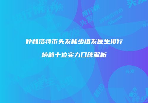 呼和浩特市头发稀少植发医生排行榜前十位实力口碑解析