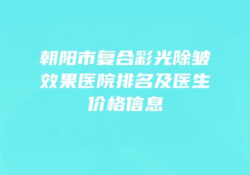 朝阳市复合彩光除皱效果医院排名及医生价格信息