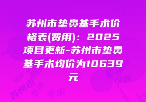 苏州市垫鼻基手术价格表(费用)：2025项目更新-苏州市垫鼻基手术均价为10639元