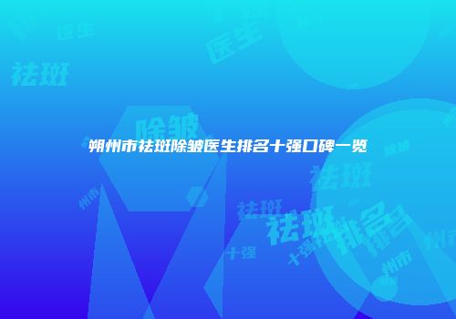 朔州市祛斑除皱医生排名十强口碑一览