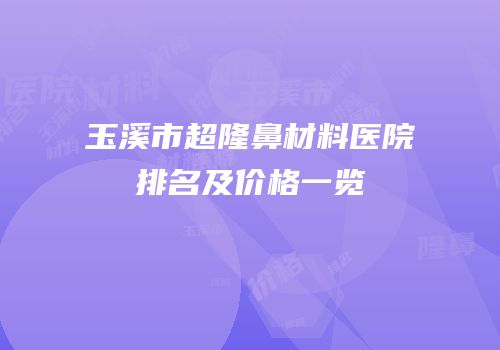 玉溪市超隆鼻材料医院排名及价格一览