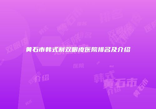 黄石市韩式割双眼皮医院排名及介绍