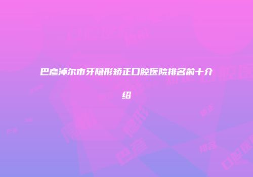 巴彦淖尔市牙隐形矫正口腔医院排名前十介绍
