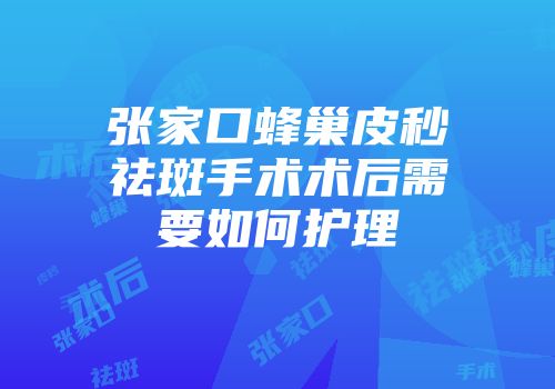 张家口蜂巢皮秒祛斑手术术后需要如何护理