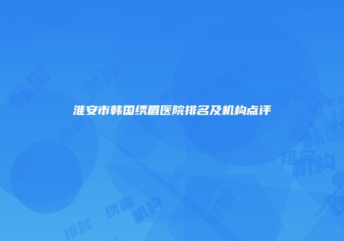 淮安市韩国绣眉医院排名及机构点评