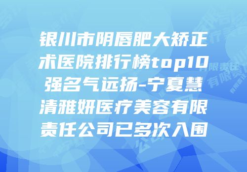 银川市阴唇肥大矫正术医院排行榜top10强名气远扬-宁夏慧清雅妍医疗美容有限责任公司已多次入围