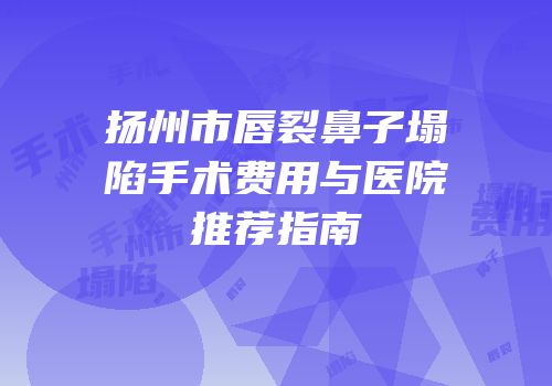 扬州市唇裂鼻子塌陷手术费用与医院推荐指南