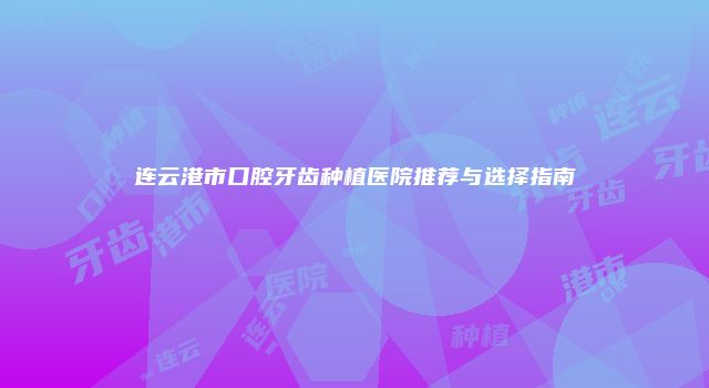 连云港市口腔牙齿种植医院推荐与选择指南