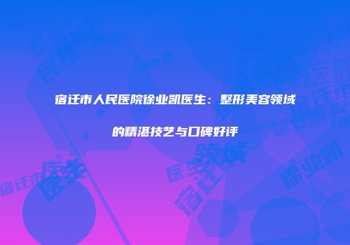 宿迁市人民医院徐业凯医生：整形美容领域的精湛技艺与口碑好评