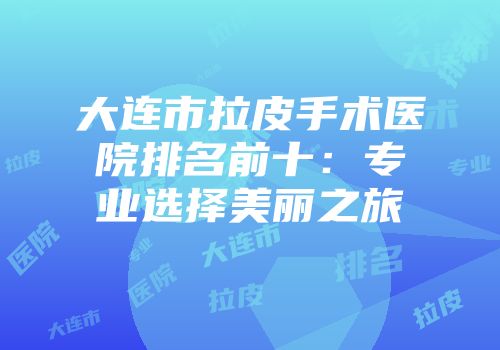 大连市拉皮手术医院排名前十：专业选择美丽之旅