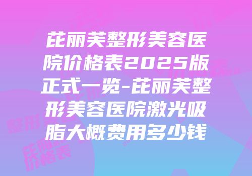 芘丽芙整形美容医院价格表2025版正式一览-芘丽芙整形美容医院激光吸脂大概费用多少钱