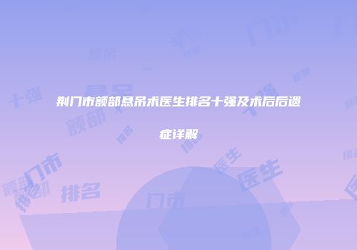 荆门市额部悬吊术医生排名十强及术后后遗症详解