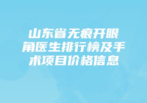 山东省无痕开眼角医生排行榜及手术项目价格信息