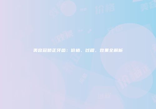 美容冠矫正牙齿：价格、过程、效果全解析