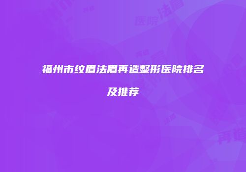 福州市纹眉法眉再造整形医院排名及推荐