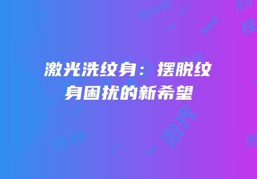 激光洗纹身：摆脱纹身困扰的新希望
