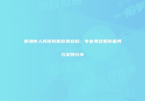 贵港市人民医院整形美容科：专业美容整形服务与案例分享