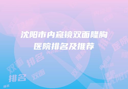沈阳市内窥镜双面隆胸医院排名及推荐