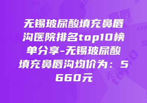 无锡玻尿酸填充鼻唇沟医院排名top10榜单分享-无锡玻尿酸填充鼻唇沟均价为：5660元